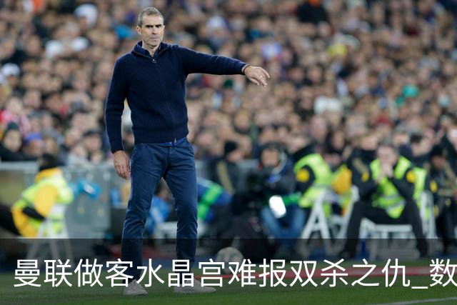 曼联做客水晶宫难报双杀之仇 数据示1-1战平